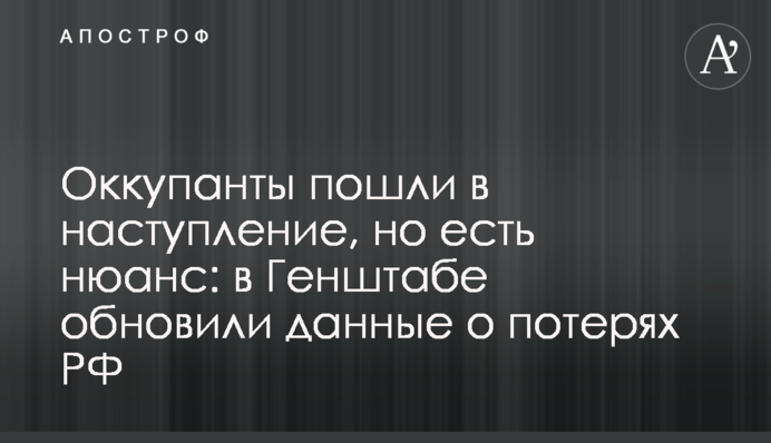 Окупанти пішли у наступ, але є нюанс: в Генштабі оновили дані про втрати РФ