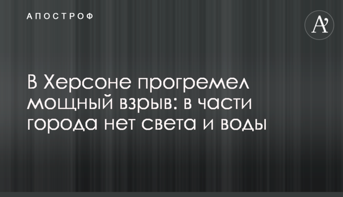 В Херсоне прогремел мощный взрыв: в части города нет света и воды