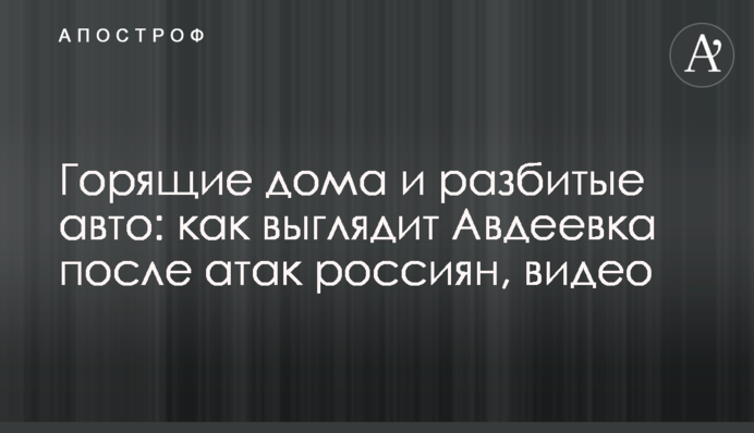 Палаючі будинки і  розтрощені  авто:  як виглядає Авдіївка  після атак росіян, відео