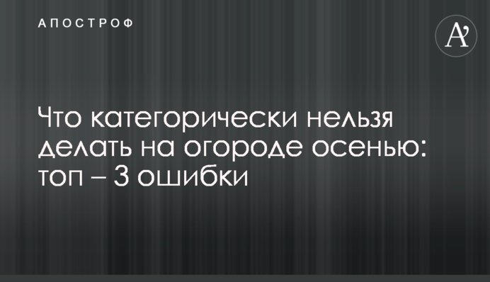 Що категорично не можна робити на городі восени: топ - 3 помилки