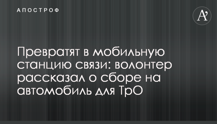 Превратят в мобильную станцию связи: волонтер рассказал о сборе на автомобиль для ТрО