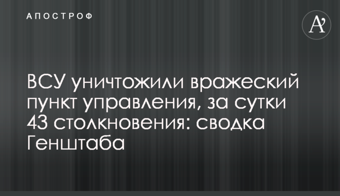 ВСУ уничтожили вражеский пункт управления, за сутки 43 столкновения: сводка Генштаба