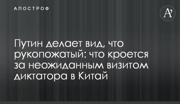 Путін удає, що рукоподаваний: що криється за несподіваним візитом диктатора до Китаю