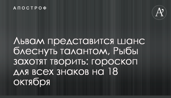 Львам представится шанс блеснуть талантом, Рыбы захотят творить: гороскоп для всех знаков на 18 октября