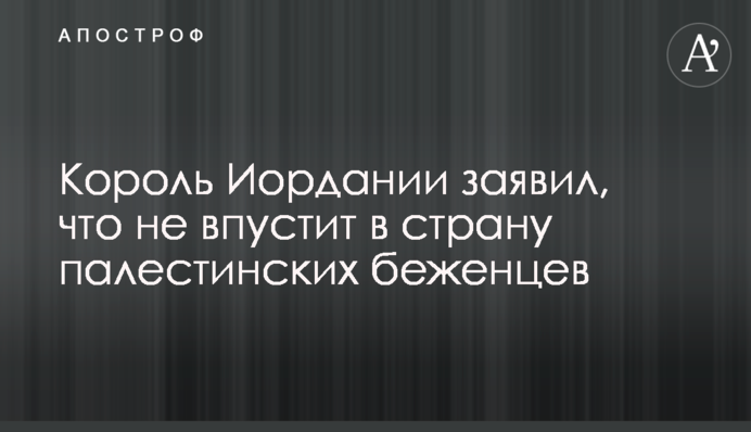 Король Иордании заявил, что не впустит в страну палестинских беженцев