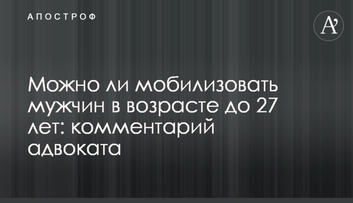 Можно ли мобилизовать мужчин в возрасте до 27 лет: комментарий адвоката