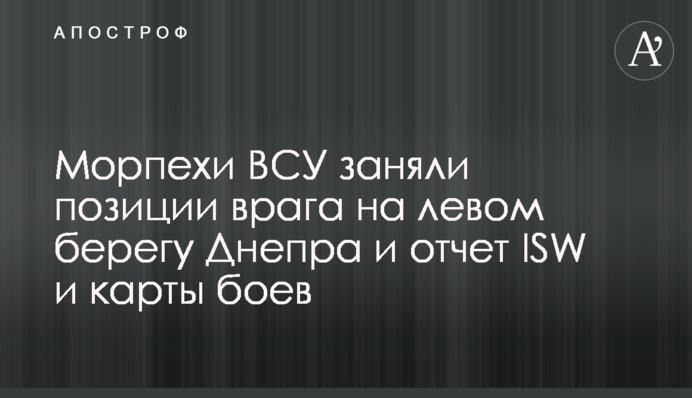 Морпіхи ЗСУ зайняли позиції ворога на лівому березі Дніпра: звіт ISW і карти боїв