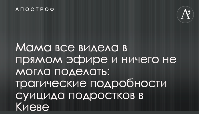 Мама все видела в прямом эфире и ничего не могла поделать: трагические подробности суицида подростков в Киеве