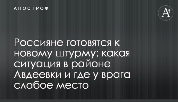 Россияне готовятся к новому штурму: какая ситуация в районе Авдеевки и где у врага слабое место
