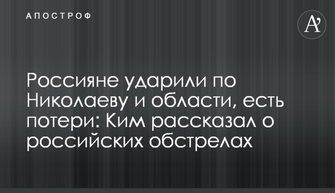 Росіяни  вдарили по Миколаєву і області, є втрати: Кім розповів про російські обстріли