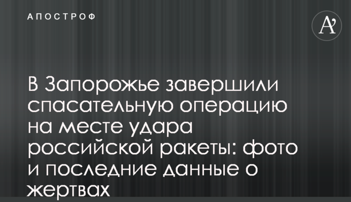 В Запоріжжі завершили рятувальну операцію на місці удару російської ракети: фото і останні дані про жертви