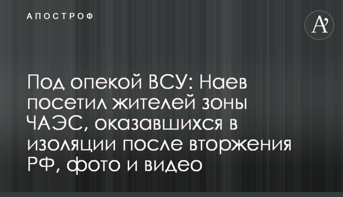 Под опекой ВСУ: Наев посетил жителей зоны ЧАЭС, оказавшихся в изоляции после вторжения РФ, фото и видео