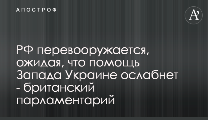 РФ переозброюється, очікуючи, що допомога Заходу Україні ослабне - британський парламентар