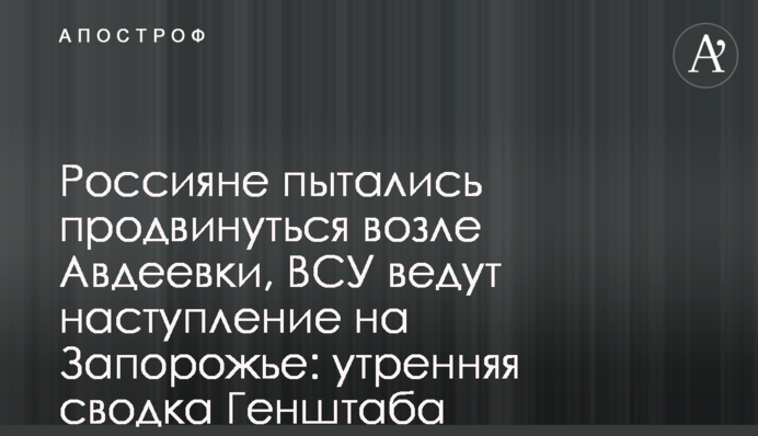 Россияне пытались продвинуться возле Авдеевки, ВСУ ведут наступление на Запорожье: утренняя сводка Генштаба