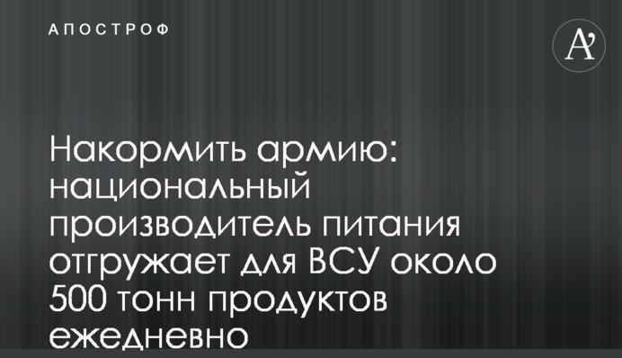 Накормить армию: национальный производитель питания отгружает для ВСУ около 500 тонн продуктов ежедневно
