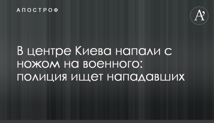 В центрі Києва напали з ножем на військового: поліція шукає нападників