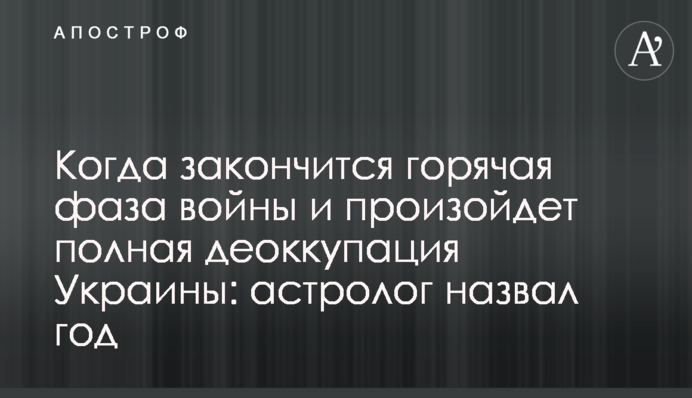 Когда закончится горячая фаза войны и произойдет полная деоккупация Украины: астролог назвал год