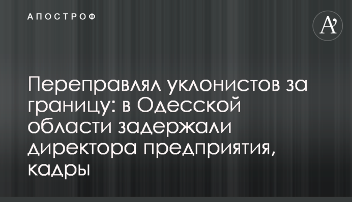 Переправлял уклонистов за границу: на Одесчине задержали директора предприятия, кадры