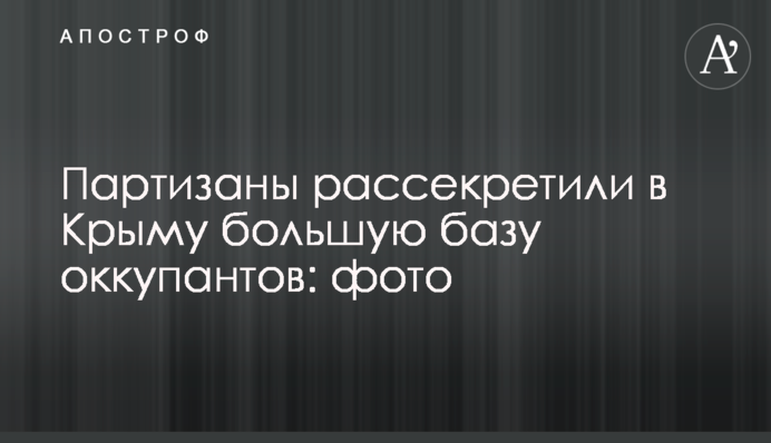 Партизани розсекретили в Криму велику базу окупантів: фото