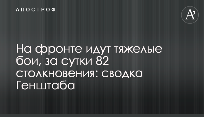На фронті йдуть важкі бої, за добу 82 зіткнення: зведення Генштабу