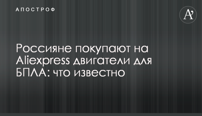 Россияне покупают на Aliexpress двигатели для БПЛА: что известно