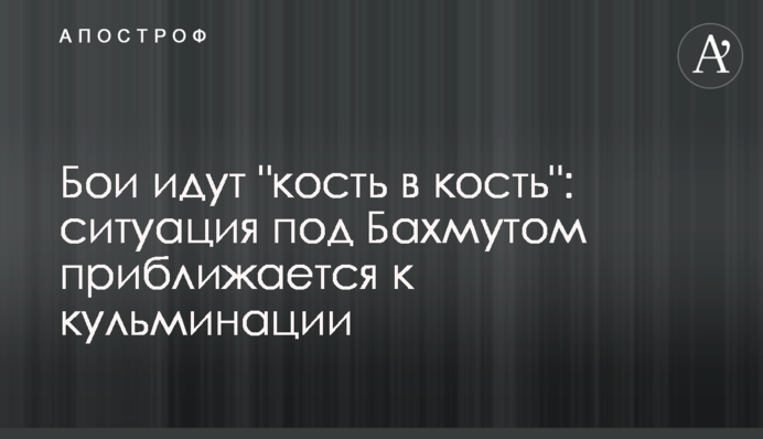 Бои идут "кость в кость": ситуация под Бахмутом приближается к кульминации