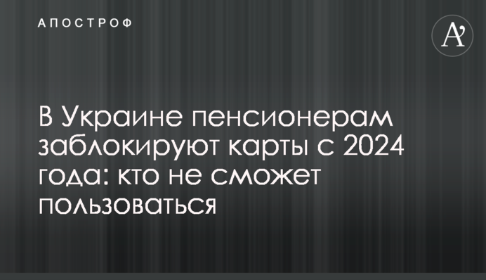 В Украине пенсионерам заблокируют карты с 2024 года: кто не сможет пользоваться