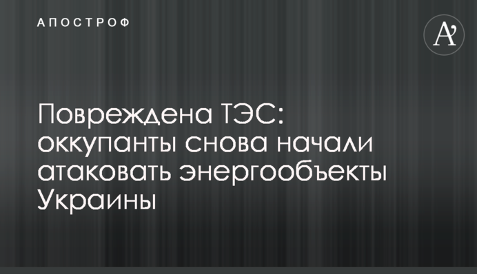 Повреждена ТЭС: оккупанты снова начали атаковать энергообъекты Украины