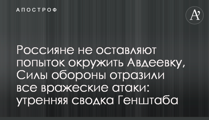 Россияне не оставляют попыток окружить Авдеевку, Силы обороны отразили все вражеские атаки: утренняя сводка Генштаба