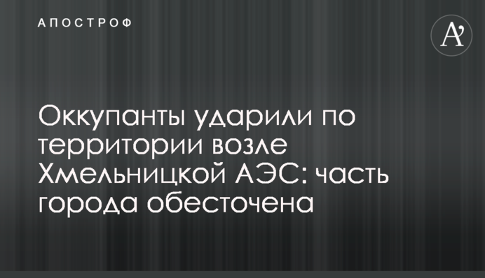 Окупанти вдарили по території біля Хмельницької АЕС: у двох містах залишилися без світла