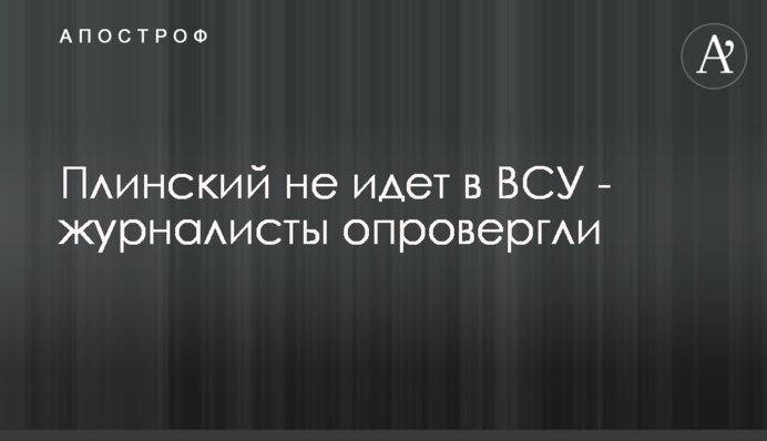 Плінський не йде в ЗСУ  - журналісти спростували