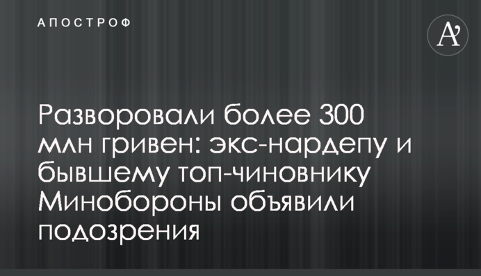 Разворовали более 300 млн гривен: экс-нардепу и бывшему топ-чиновнику Минобороны объявили подозрения
