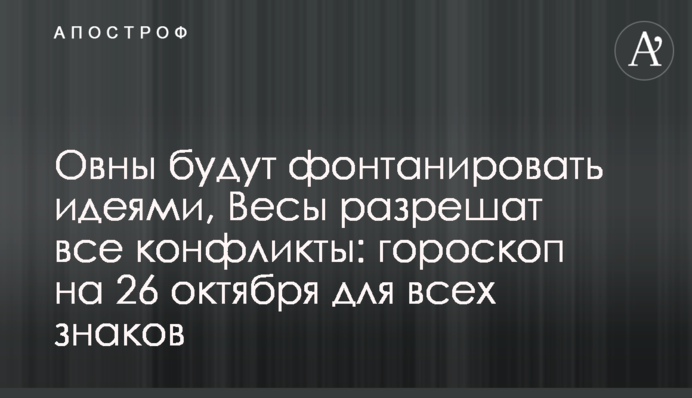 Овны будут фонтанировать идеями, Весы разрешат все конфликты: гороскоп на 26 октября для всех знаков