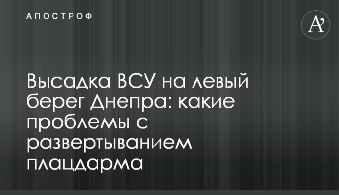 Висадка ЗСУ на лівий берег Дніпра: які є проблеми з розгортанням плацдарму