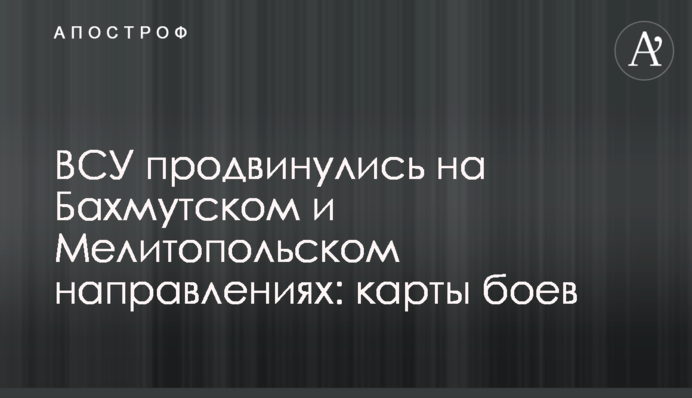 ЗСУ просунулись на Бахмутському і Мелітопольському напрямках: карти боїв