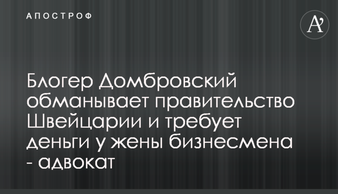Блогер Домбровский обманывает правительство Швейцарии и требует деньги у жены бизнесмена - адвокат