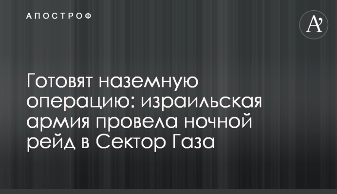 Готовят наземную операцию: израильская армия провела ночной рейд в Сектор Газа