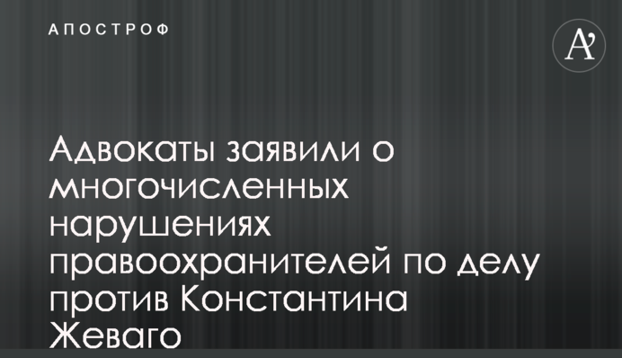 Адвокаты заявили о многочисленных нарушениях правоохранителей по делу против Константина Жеваго