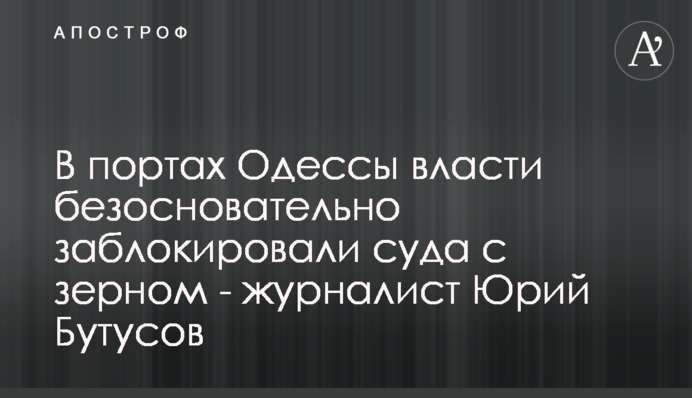 У портах Одеси влада безпідставно заблокувала судна із зерном - журналіст Юрій Бутусов