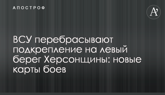 ЗСУ перекидають підкріплення на лівий берег Херсонщини: нові карти боїв