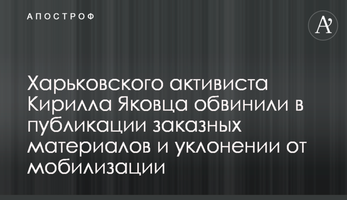 Харьковского активиста Кирилла Яковца обвинили в публикации заказных материалов и уклонении от мобилизации
