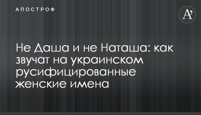 Не Даша і не Наташа: як звучать українською русифіковані жіночі імена