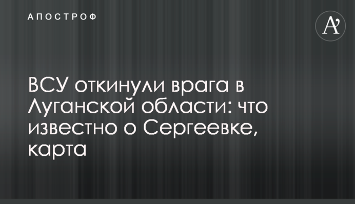 ВСУ откинули врага в Луганской области: что известно о Сергеевке, карта