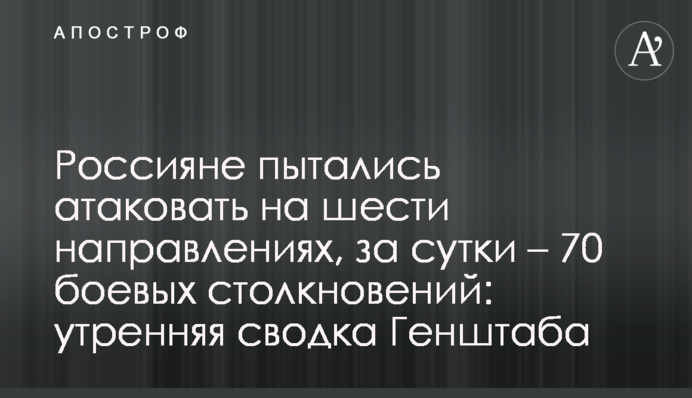 Росіяни намагалися атакувати на шести напрямках, за добу - 70 бойових зіткнень: ранкове зведення Генштабу