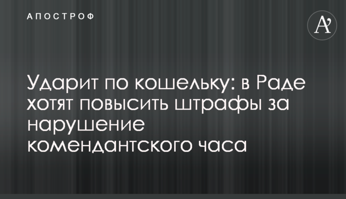Ударит по кошельку: в Раде хотят повысить штрафы за нарушение комендантского часа