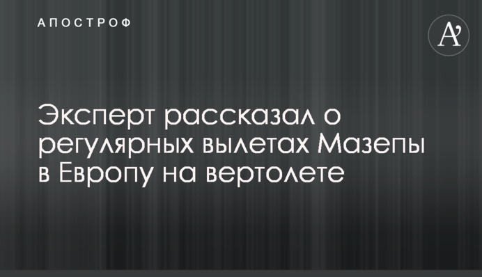 Експерт розказав про регулярні вильоти Мазепи в Європу на вертольоті