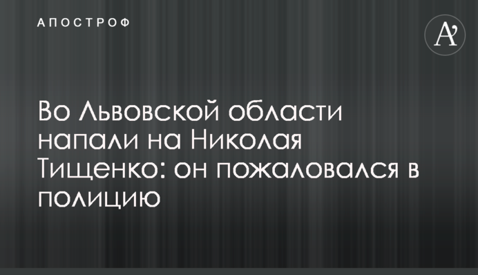 На Львівщині напали на Миколу Тищенка: він поскаржився в поліцію