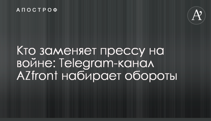 Хто замінює пресу на війні: Telegram-канал AZfront набирає обертів