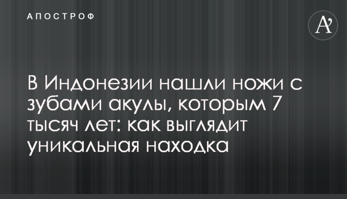 В Індонезії знайшли ножі із зубами акули, яким 7 тисяч років: як виглядає унікальна знахідка