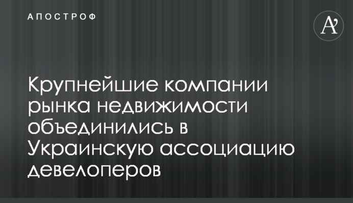 Найбільші компанії ринку нерухомості об'єдналися в Українську асоціацію девелоперів